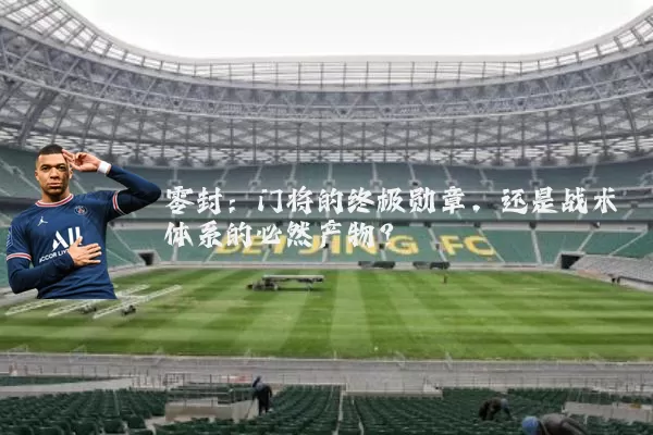 零封：门将的终极勋章，还是战术体系的必然产物？