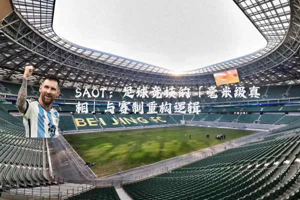 SAOT：足球竞技的「毫米级真相」与赛制重构逻辑