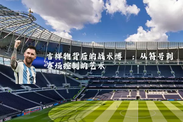 吉祥物背后的战术博弈：从符号到赛场控制的艺术