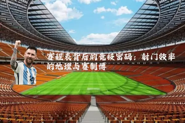 赛程表背后的竞技密码:射门效率的地理与赛制博弈