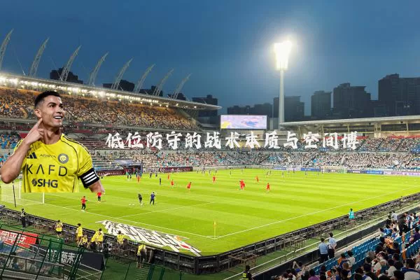 低位防守的战术本质与空间博弈