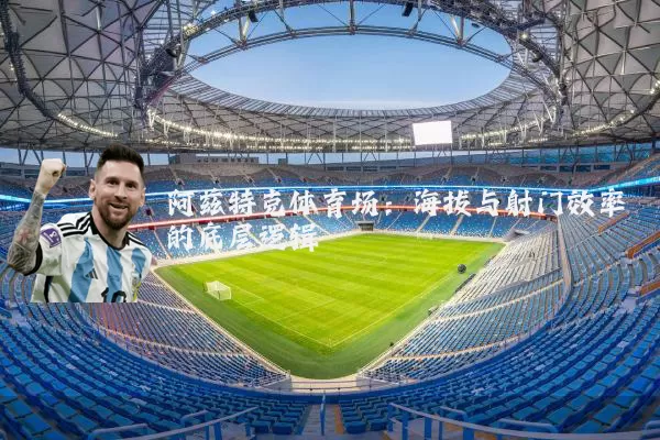 阿兹特克体育场:海拔与射门效率的底层逻辑
