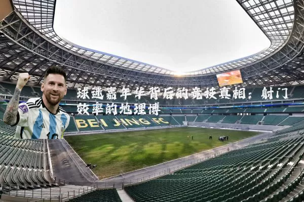 球迷嘉年华背后的竞技真相：射门效率的地理博弈