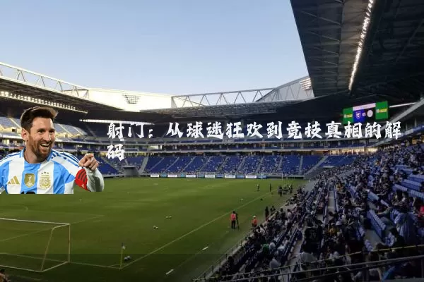 射门：从球迷狂欢到竞技真相的解码