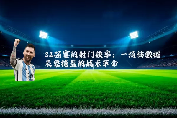 32强赛的射门效率:一场被数据表象掩盖的战术革命