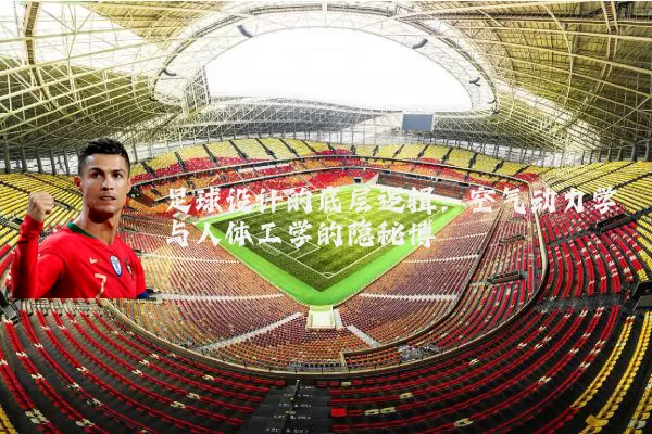 足球设计的底层逻辑:空气动力学与人体工学的隐秘博弈