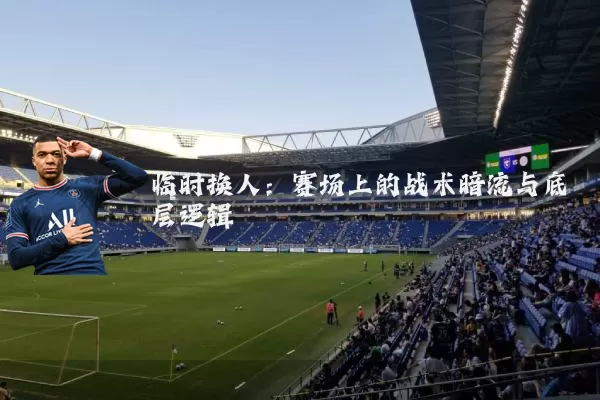 临时换人：赛场上的战术暗流与底层逻辑
