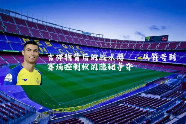 吉祥物背后的战术博弈：从符号到赛场控制权的隐秘争夺