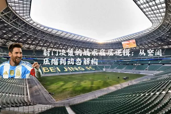 射门决策的战术底层逻辑：从空间压缩到动态解构