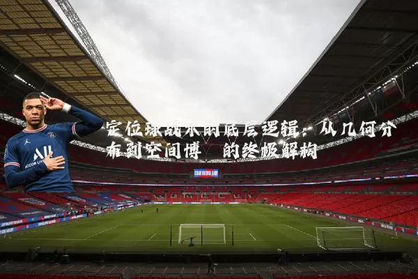 定位球战术的底层逻辑:从几何分布到空间博弈的终极解构