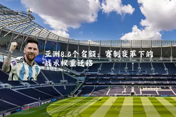 亚洲8.5个名额:赛制变革下的战术权重迁移