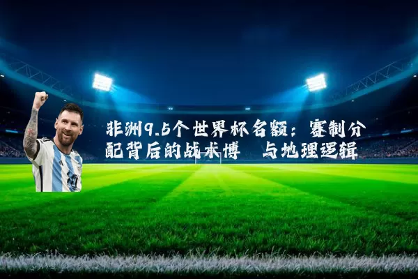 非洲9.5个世界杯名额：赛制分配背后的战术博弈与地理逻辑