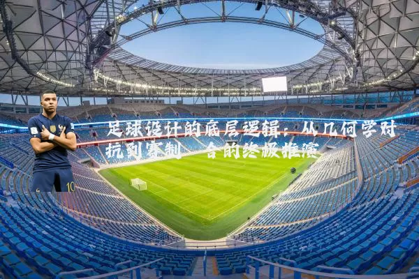 足球设计的底层逻辑：从几何学对抗到赛制耦合的终极推演