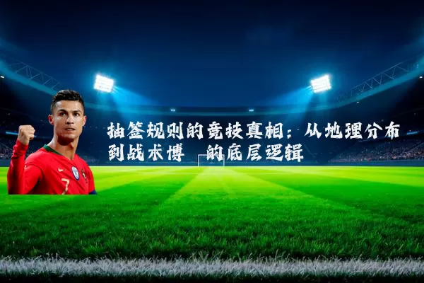 抽签规则的竞技真相：从地理分布到战术博弈的底层逻辑