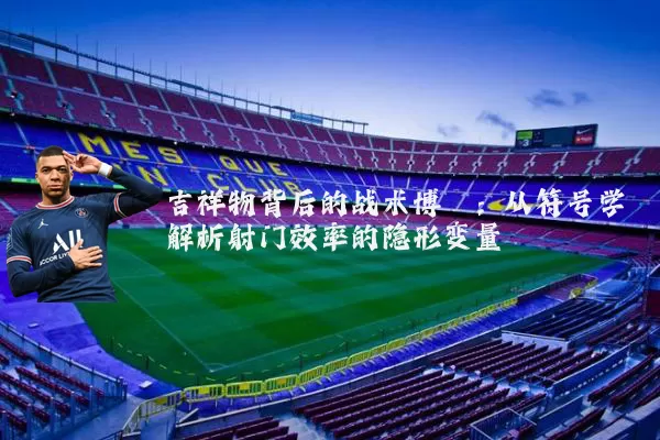 吉祥物背后的战术博弈:从符号学解析射门效率的隐形变量
