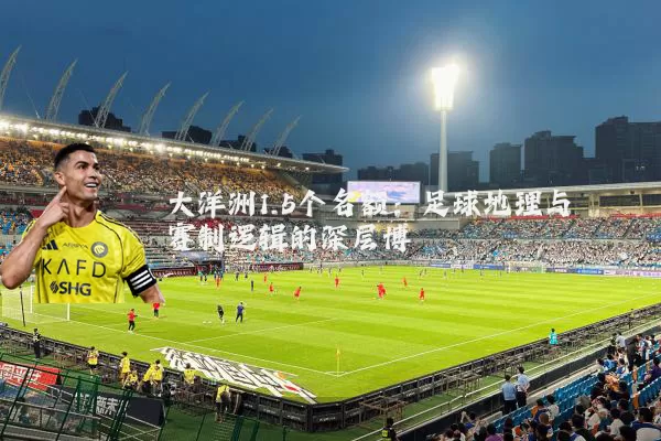 大洋洲1.5个名额:足球地理与赛制逻辑的深层博弈