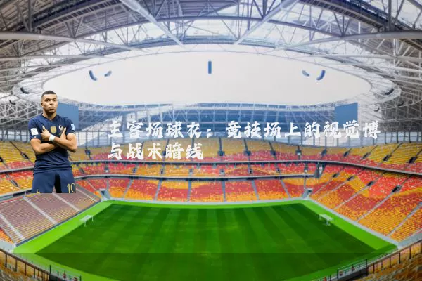 主客场球衣：竞技场上的视觉博弈与战术暗线